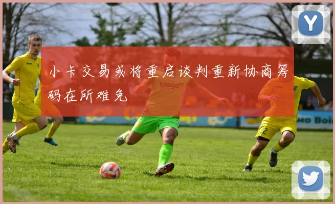 小卡交易或将重启谈判重新协商筹码在所难免