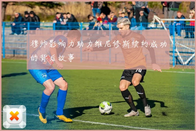 穆帅影响力助力维尼修斯续约成功的背后故事