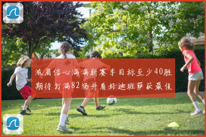 浓眉信心满满新赛季目标至少40胜期待打满82场并看好迪班萨获最佳新秀
