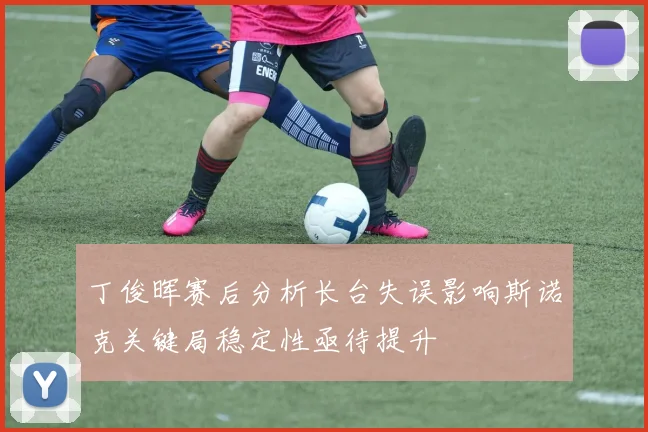 丁俊晖赛后分析长台失误影响斯诺克关键局稳定性亟待提升