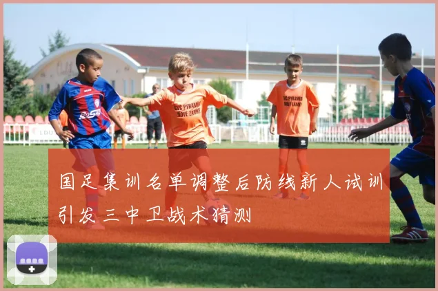 国足集训名单调整后防线新人试训引发三中卫战术猜测