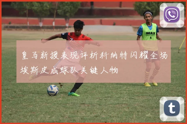 皇马新援表现评析科纳特闪耀全场埃斯皮成球队关键人物