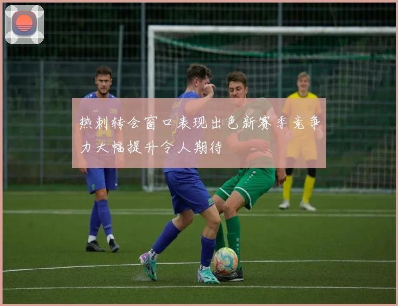 热刺转会窗口表现出色新赛季竞争力大幅提升令人期待